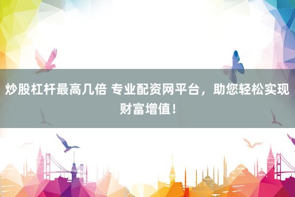 炒股杠杆最高几倍 专业配资网平台，助您轻松实现财富增值！