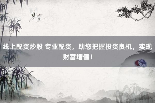 线上配资炒股 专业配资，助您把握投资良机，实现财富增值！