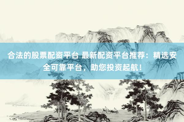 合法的股票配资平台 最新配资平台推荐:精选安全可靠平台,助您投资起航!